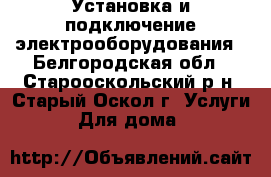 Установка и подключение электрооборудования - Белгородская обл., Старооскольский р-н, Старый Оскол г. Услуги » Для дома   